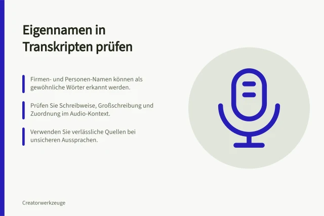 Eigennamen in Transkripten prüfen: Firmen- und Personen-Namen können als gewöhnliche Wörter erkannt werden.; Prüfen Sie Schreibweise, Großschreibung und Zuordnung im Audio-Kontext.; Verwenden Sie verlässliche Quellen bei unsicheren Aussprachen. Automatische Transkripte auf Eigennamen prüfen
