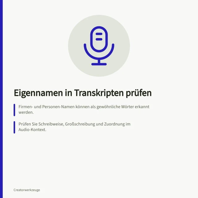 Eigennamen in Transkripten prüfen: Firmen- und Personen-Namen können als gewöhnliche Wörter erkannt werden.; Prüfen Sie Schreibweise, Großschreibung und Zuordnung im Audio-Kontext.; Verwenden Sie verlässliche Quellen bei unsicheren Aussprachen. Automatische Transkripte auf Eigennamen prüfen
